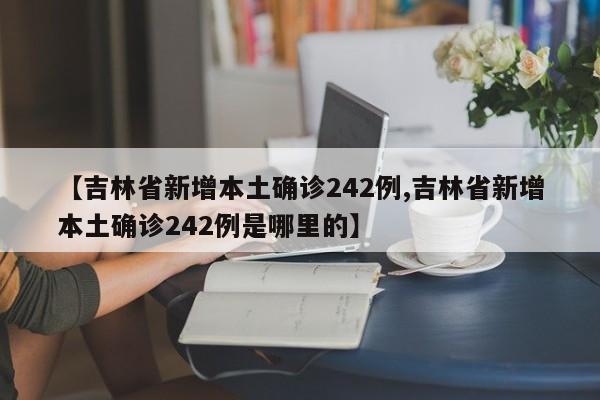 【吉林省新增本土确诊242例,吉林省新增本土确诊242例是哪里的】