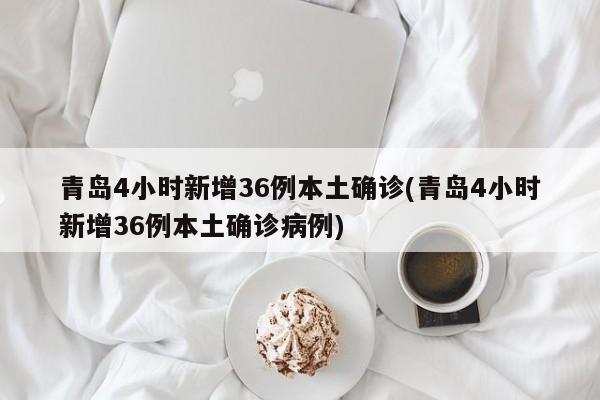 青岛4小时新增36例本土确诊(青岛4小时新增36例本土确诊病例)