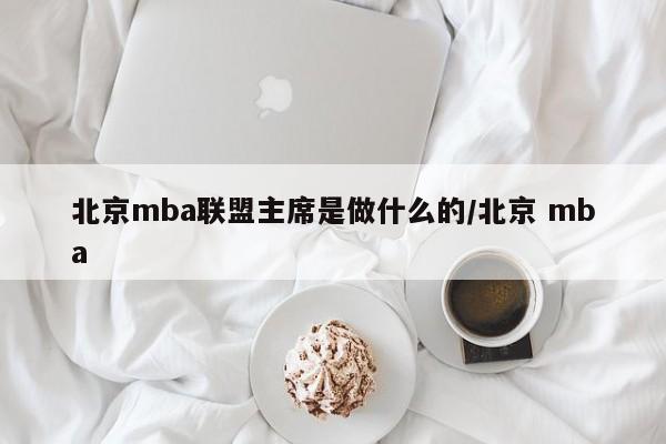 北京mba联盟主席是做什么的/北京 mba