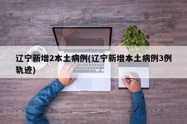 辽宁新增2本土病例(辽宁新增本土病例3例轨迹)