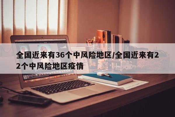 全国近来有36个中风险地区/全国近来有22个中风险地区疫情