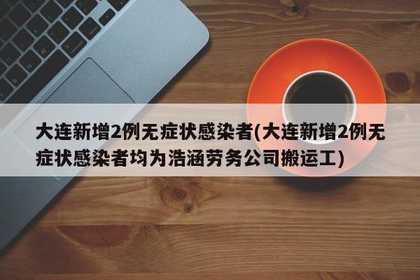 大连新增2例无症状感染者(大连新增2例无症状感染者均为浩涵劳务公司搬运工)