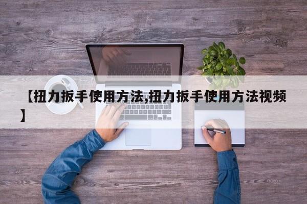 【扭力扳手使用方法,扭力扳手使用方法视频】