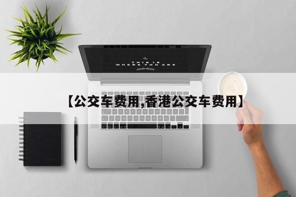 【公交车费用,香港公交车费用】