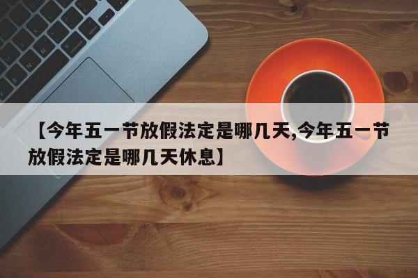 【今年五一节放假法定是哪几天,今年五一节放假法定是哪几天休息】