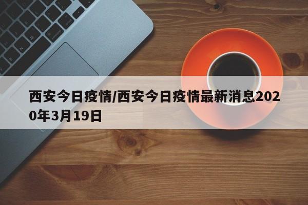 西安今日疫情/西安今日疫情最新消息2020年3月19日