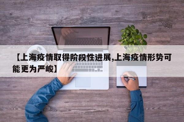 【上海疫情取得阶段性进展,上海疫情形势可能更为严峻】