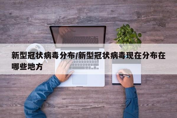 新型冠状病毒分布/新型冠状病毒现在分布在哪些地方