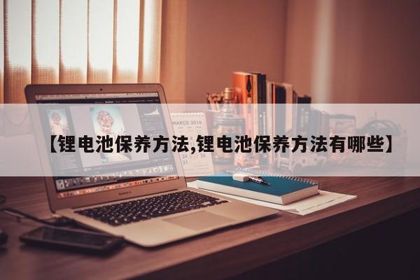 【锂电池保养方法,锂电池保养方法有哪些】