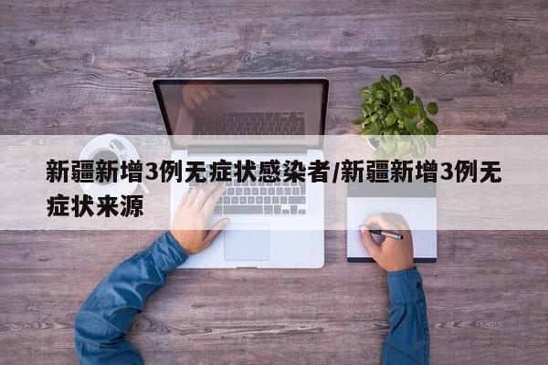 新疆新增3例无症状感染者/新疆新增3例无症状来源