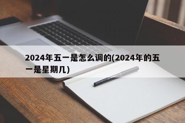 2024年五一是怎么调的(2024年的五一是星期几)