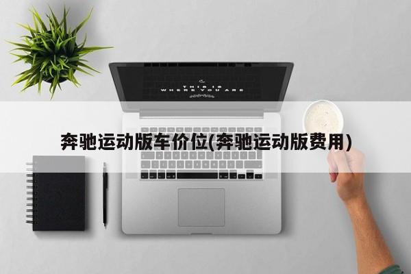 奔驰运动版车价位(奔驰运动版费用)