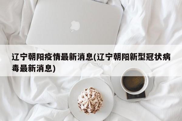 辽宁朝阳疫情最新消息(辽宁朝阳新型冠状病毒最新消息)