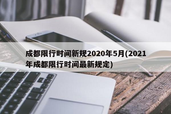 成都限行时间新规2020年5月(2021年成都限行时间最新规定)