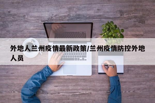 外地人兰州疫情最新政策/兰州疫情防控外地人员