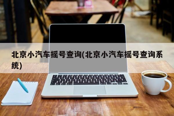 北京小汽车摇号查询(北京小汽车摇号查询系统)