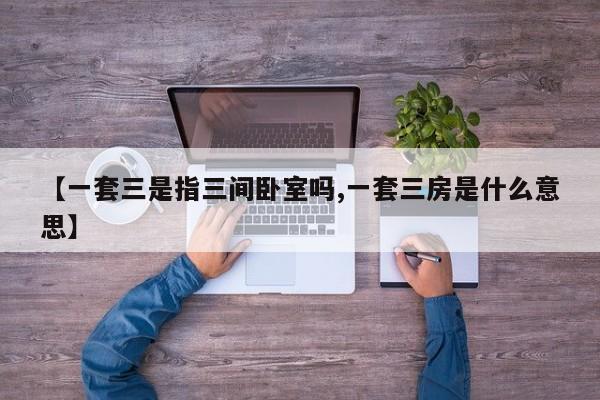 【一套三是指三间卧室吗,一套三房是什么意思】