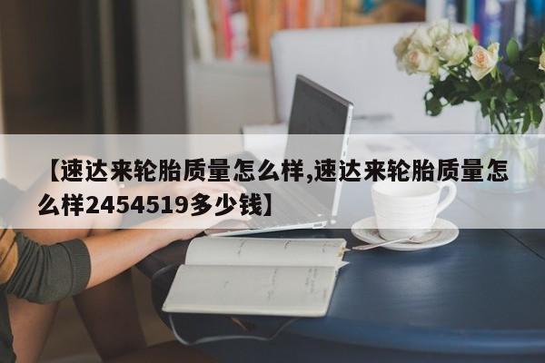 【速达来轮胎质量怎么样,速达来轮胎质量怎么样2454519多少钱】
