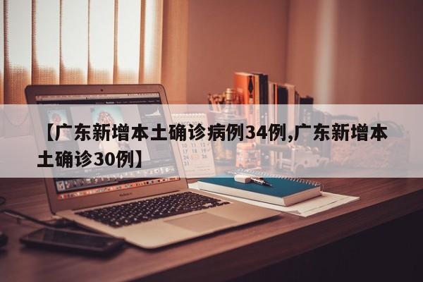 【广东新增本土确诊病例34例,广东新增本土确诊30例】