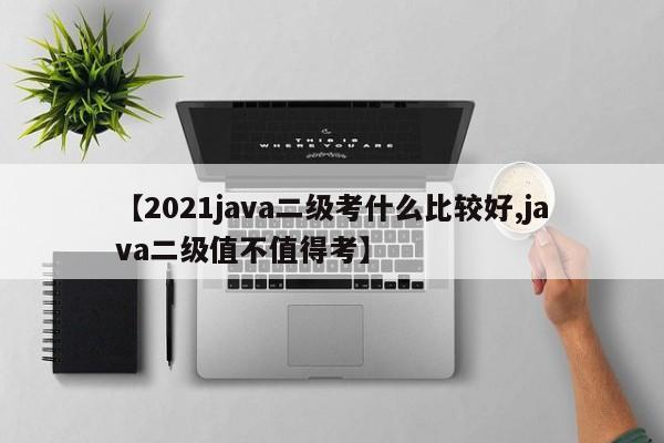 【2021java二级考什么比较好,java二级值不值得考】