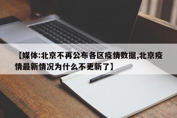 【媒体:北京不再公布各区疫情数据,北京疫情最新情况为什么不更新了】