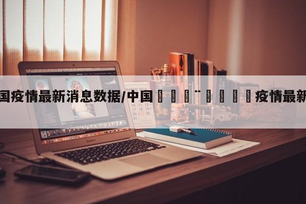 中国疫情最新消息数据/中国🇨🇳疫情最新消息
