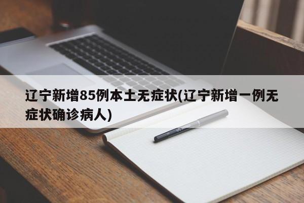 辽宁新增85例本土无症状(辽宁新增一例无症状确诊病人)