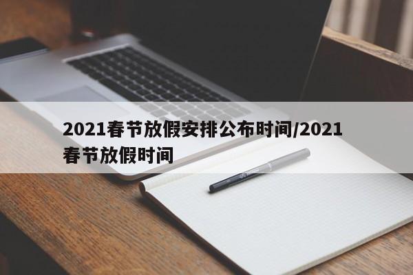 2021春节放假安排公布时间/2021 春节放假时间