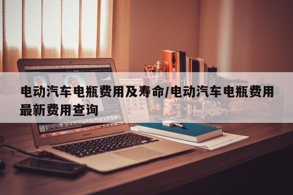 电动汽车电瓶费用及寿命/电动汽车电瓶费用最新费用查询
