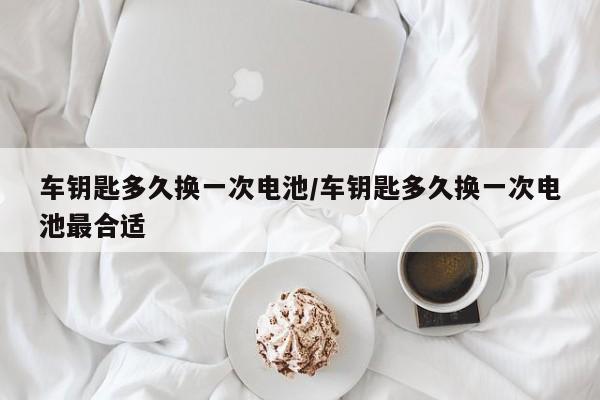 车钥匙多久换一次电池/车钥匙多久换一次电池最合适