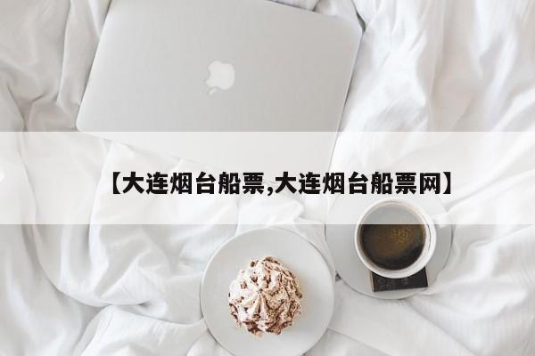 【大连烟台船票,大连烟台船票网】