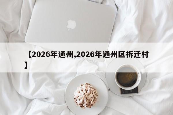 【2026年通州,2026年通州区拆迁村】