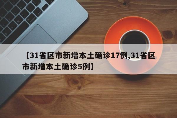 【31省区市新增本土确诊17例,31省区市新增本土确诊5例】
