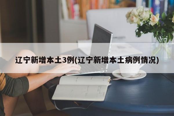 辽宁新增本土3例(辽宁新增本土病例情况)