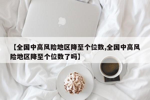 【全国中高风险地区降至个位数,全国中高风险地区降至个位数了吗】