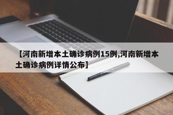 【河南新增本土确诊病例15例,河南新增本土确诊病例详情公布】