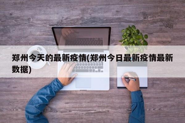 郑州今天的最新疫情(郑州今日最新疫情最新数据)