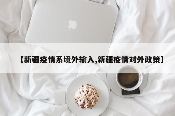 【新疆疫情系境外输入,新疆疫情对外政策】