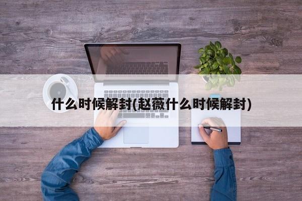 什么时候解封(赵薇什么时候解封)