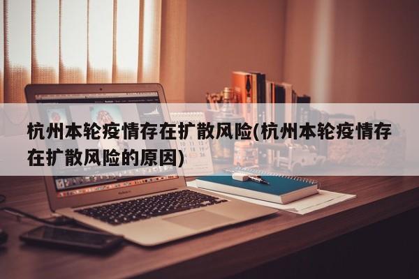 杭州本轮疫情存在扩散风险(杭州本轮疫情存在扩散风险的原因)