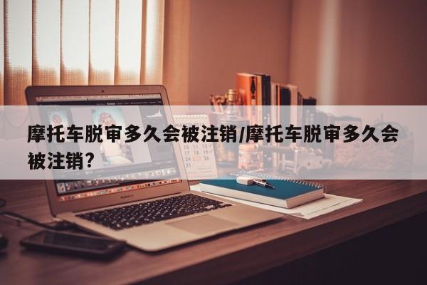 摩托车脱审多久会被注销/摩托车脱审多久会被注销?