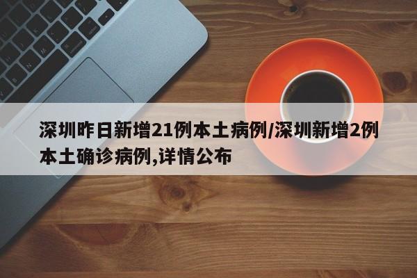 深圳昨日新增21例本土病例/深圳新增2例本土确诊病例,详情公布