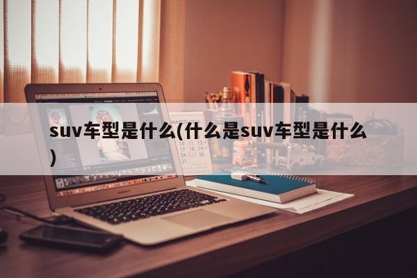 suv车型是什么(什么是suv车型是什么)