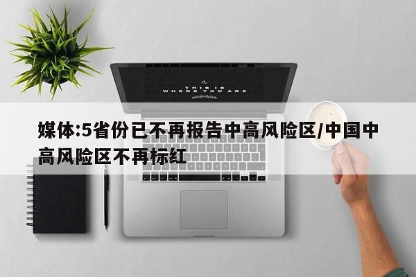 媒体:5省份已不再报告中高风险区/中国中高风险区不再标红