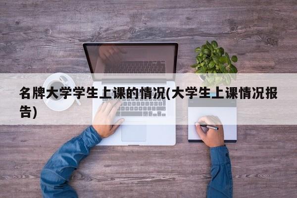 名牌大学学生上课的情况(大学生上课情况报告)