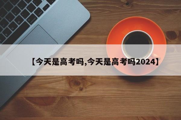 【今天是高考吗,今天是高考吗2024】