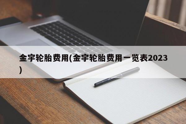 金宇轮胎费用(金宇轮胎费用一览表2023)