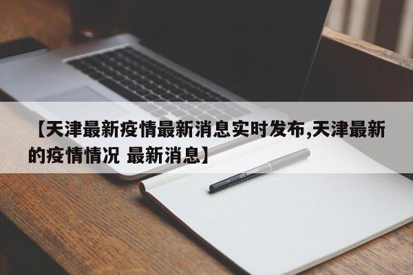 【天津最新疫情最新消息实时发布,天津最新的疫情情况 最新消息】