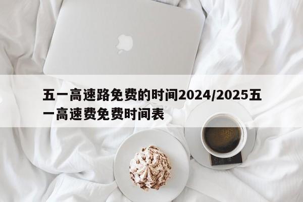五一高速路免费的时间2024/2025五一高速费免费时间表