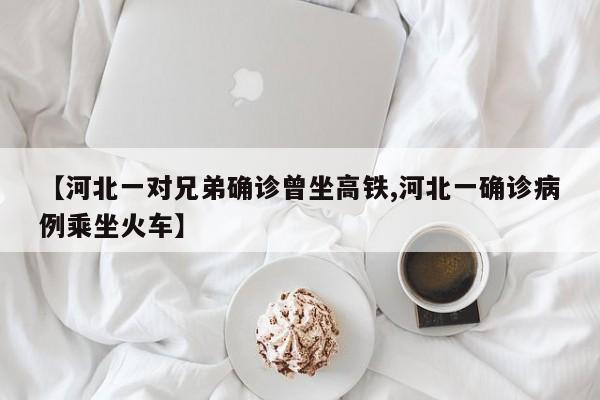 【河北一对兄弟确诊曾坐高铁,河北一确诊病例乘坐火车】